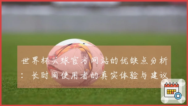 世界杯买球官方网站的优缺点分析：长时间使用者的真实体验与建议