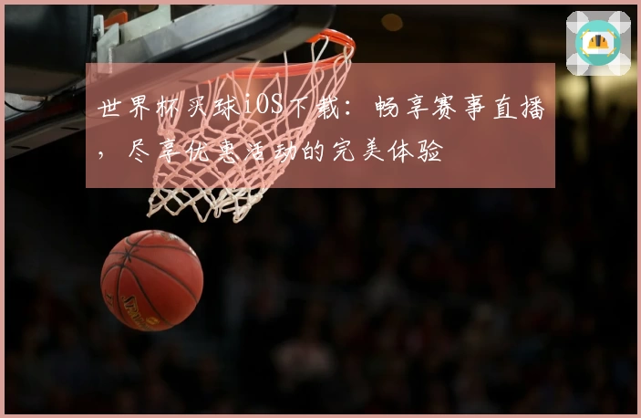 世界杯买球iOS下载：畅享赛事直播，尽享优惠活动的完美体验