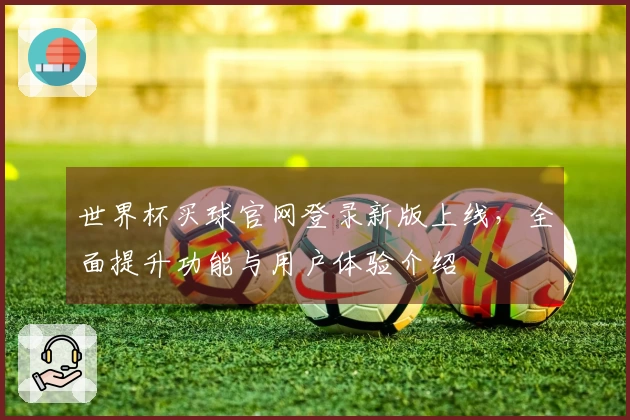 世界杯买球官网登录新版上线，全面提升功能与用户体验介绍