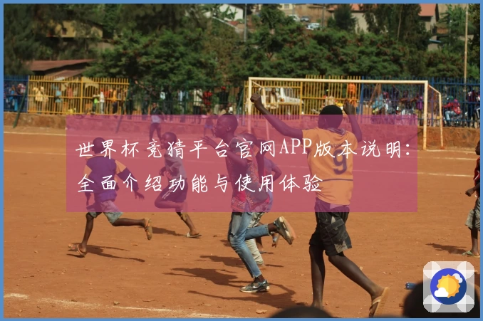 世界杯竞猜平台官网APP版本说明：全面介绍功能与使用体验