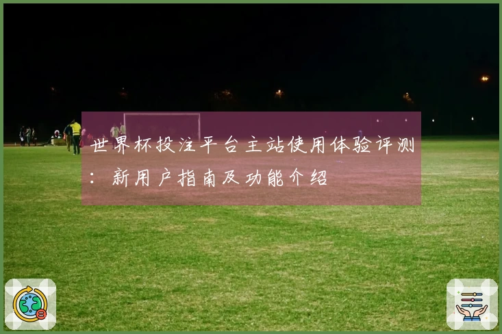 世界杯投注平台主站使用体验评测：新用户指南及功能介绍
