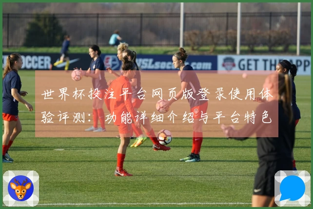 世界杯投注平台网页版登录使用体验评测:功能详细介绍与平台特色分析