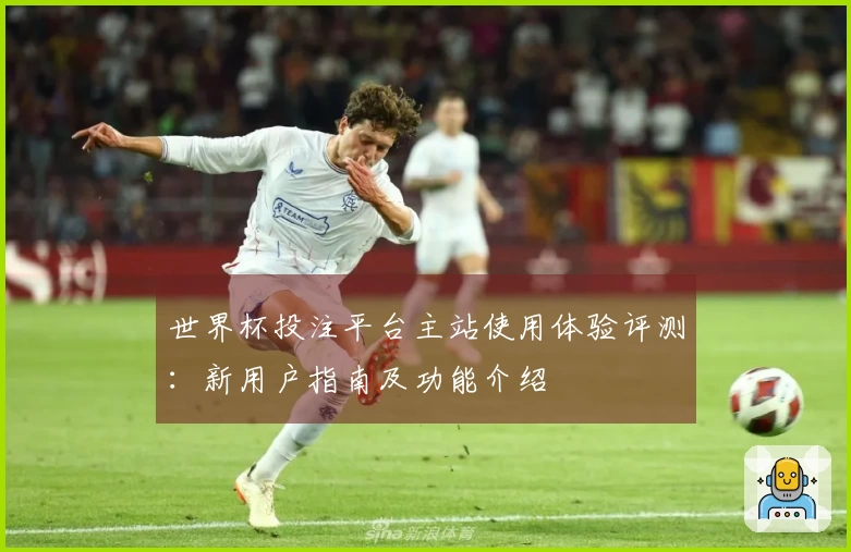 世界杯投注平台主站使用体验评测：新用户指南及功能介绍