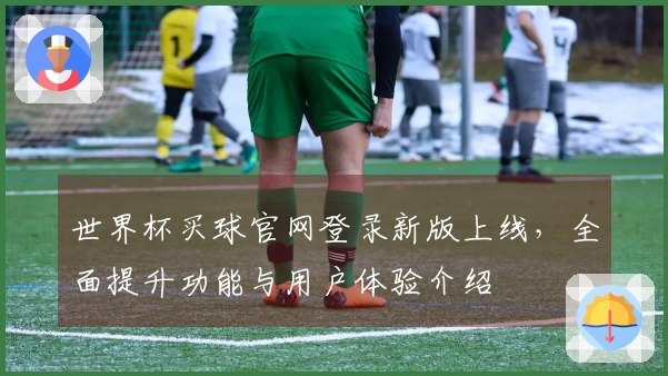 世界杯买球官网登录新版上线，全面提升功能与用户体验介绍