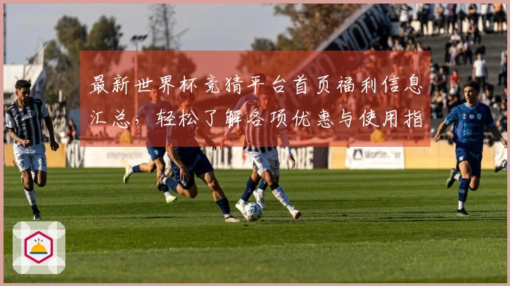 最新世界杯竞猜平台首页福利信息汇总，轻松了解各项优惠与使用指南